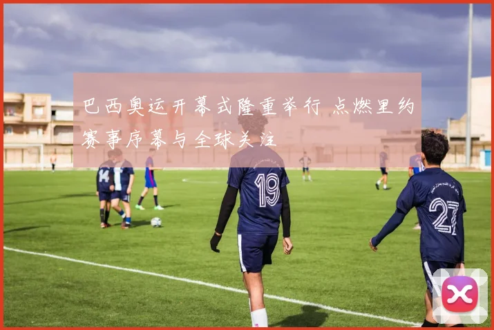 巴西奥运开幕式隆重举行 点燃里约赛事序幕与全球关注
