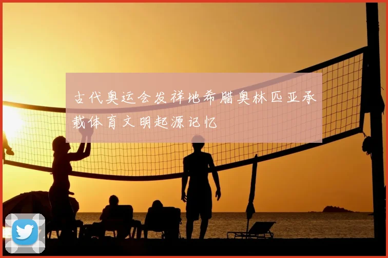古代奥运会发祥地希腊奥林匹亚承载体育文明起源记忆