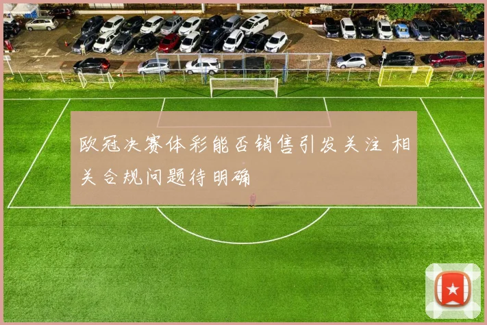 欧冠决赛体彩能否销售引发关注 相关合规问题待明确