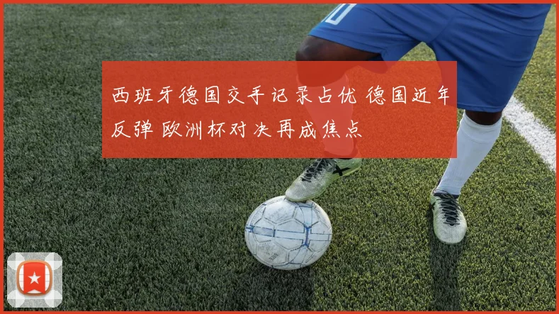 西班牙德国交手记录占优 德国近年反弹 欧洲杯对决再成焦点