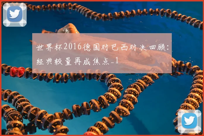 世界杯2016德国对巴西对决回顾：经典较量再成焦点_1