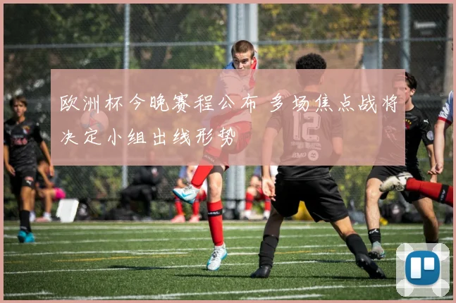 欧洲杯今晚赛程公布 多场焦点战将决定小组出线形势
