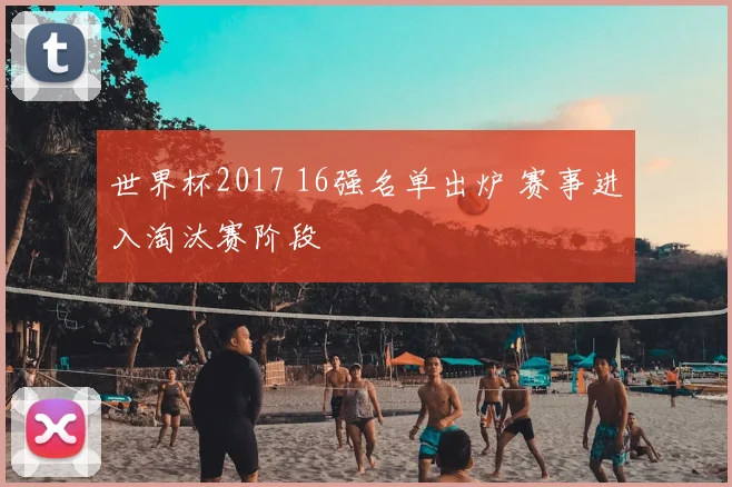 世界杯2017 16强名单出炉 赛事进入淘汰赛阶段