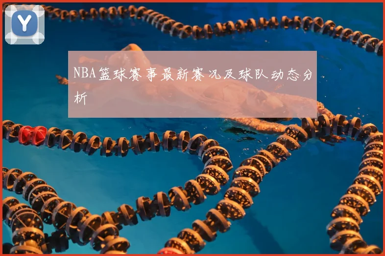NBA篮球赛事最新赛况及球队动态分析