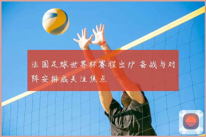 法国足球世界杯赛程出炉 备战与对阵安排成关注焦点