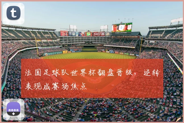 法国足球队世界杯翻盘晋级，逆转表现成赛场焦点