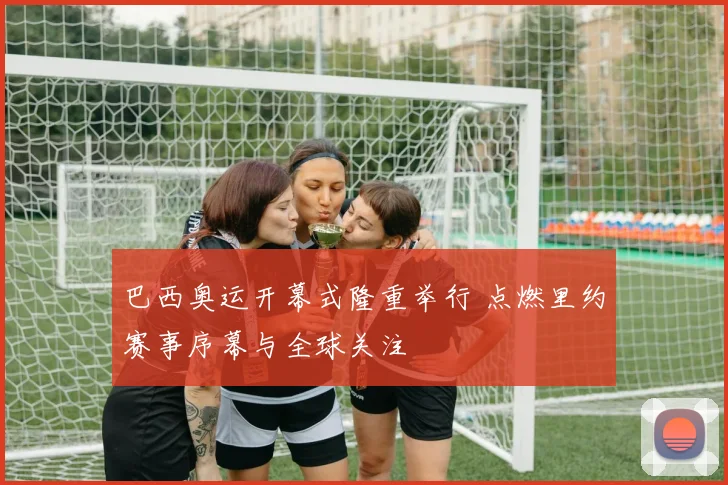 巴西奥运开幕式隆重举行 点燃里约赛事序幕与全球关注