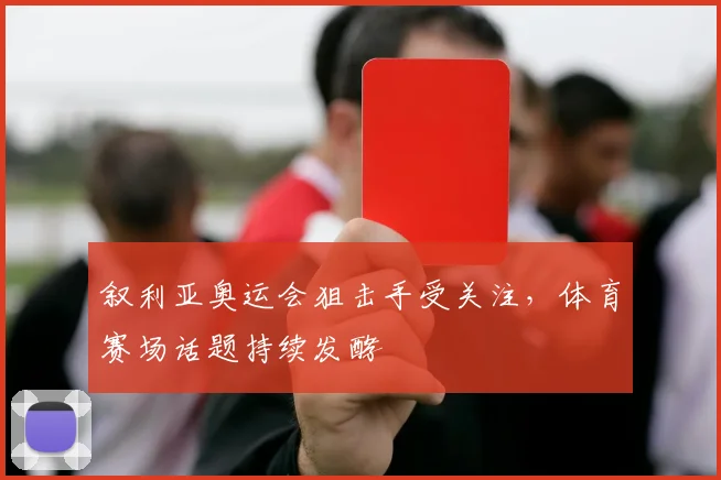 叙利亚奥运会狙击手受关注，体育赛场话题持续发酵