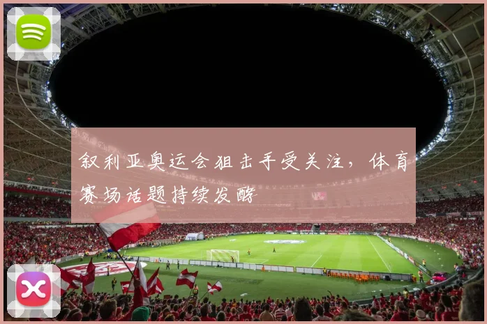 叙利亚奥运会狙击手受关注，体育赛场话题持续发酵