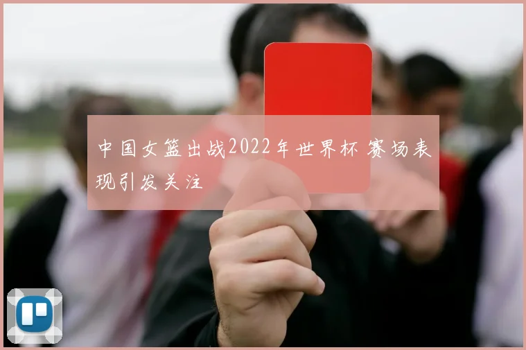 中国女篮出战2022年世界杯 赛场表现引发关注