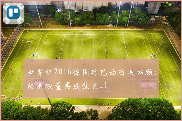 世界杯2016德国对巴西对决回顾:经典较量再成焦点_1