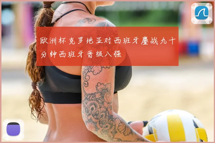 欧洲杯克罗地亚对西班牙鏖战九十分钟西班牙晋级八强