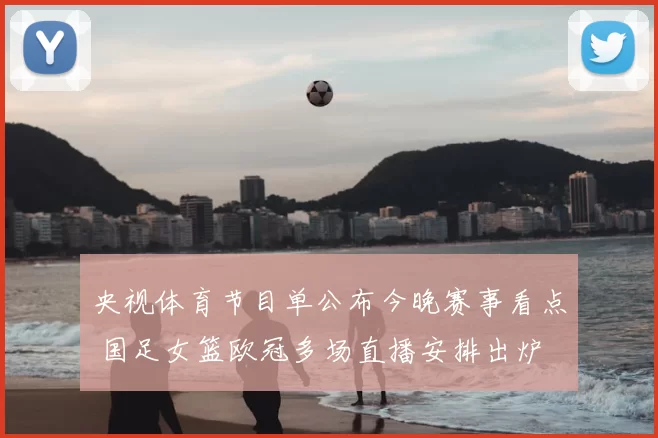 央视体育节目单公布今晚赛事看点 国足女篮欧冠多场直播安排出炉