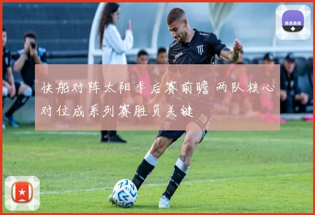 快船对阵太阳季后赛前瞻 两队核心对位成系列赛胜负关键