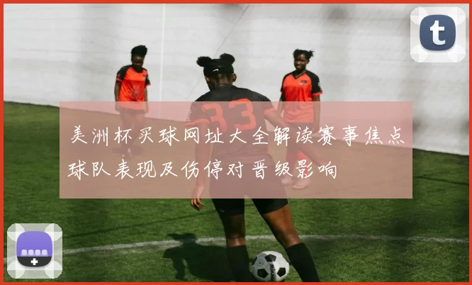 美洲杯买球网址大全解读赛事焦点球队表现及伤停对晋级影响