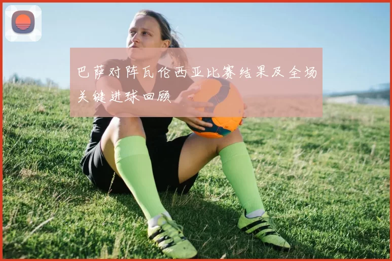 巴萨对阵瓦伦西亚比赛结果及全场关键进球回顾