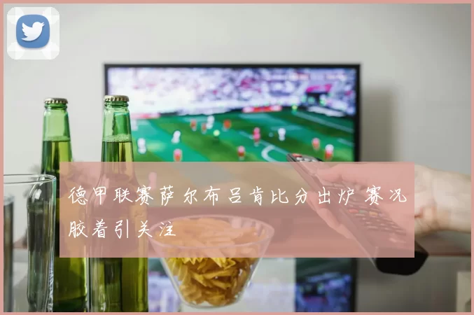 德甲联赛萨尔布吕肯比分出炉 赛况胶着引关注