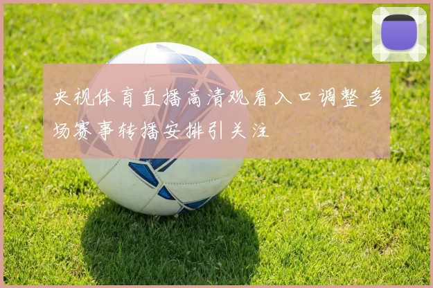 央视体育直播高清观看入口调整 多场赛事转播安排引关注