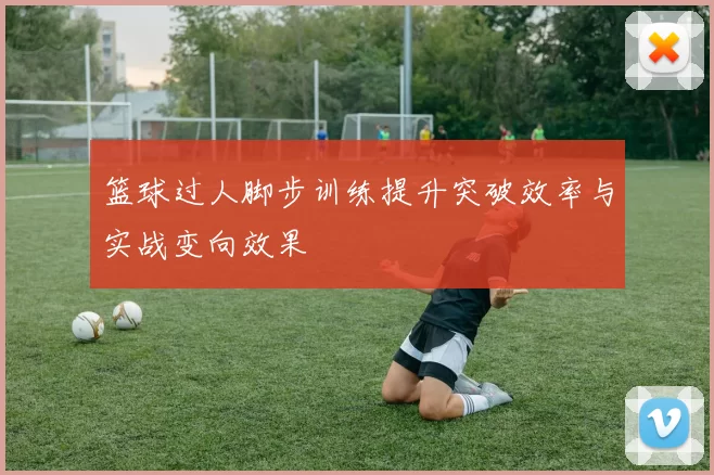 篮球过人脚步训练提升突破效率与实战变向效果