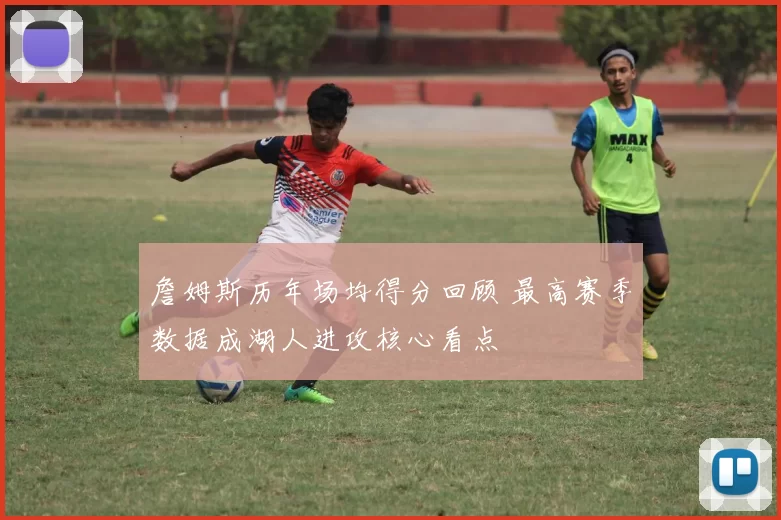詹姆斯历年场均得分回顾 最高赛季数据成湖人进攻核心看点