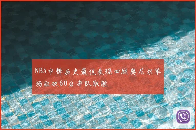 NBA中锋历史最佳表现回顾奥尼尔单场狂砍60分率队取胜