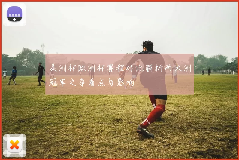 美洲杯欧洲杯赛程对比解析两大洲冠军之争看点与影响