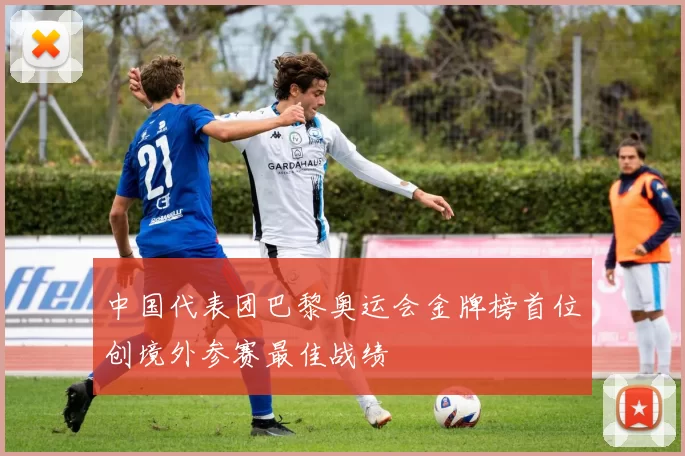 中国代表团巴黎奥运会金牌榜首位创境外参赛最佳战绩