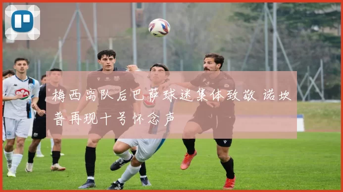 梅西离队后巴萨球迷集体致敬 诺坎普再现十号怀念声
