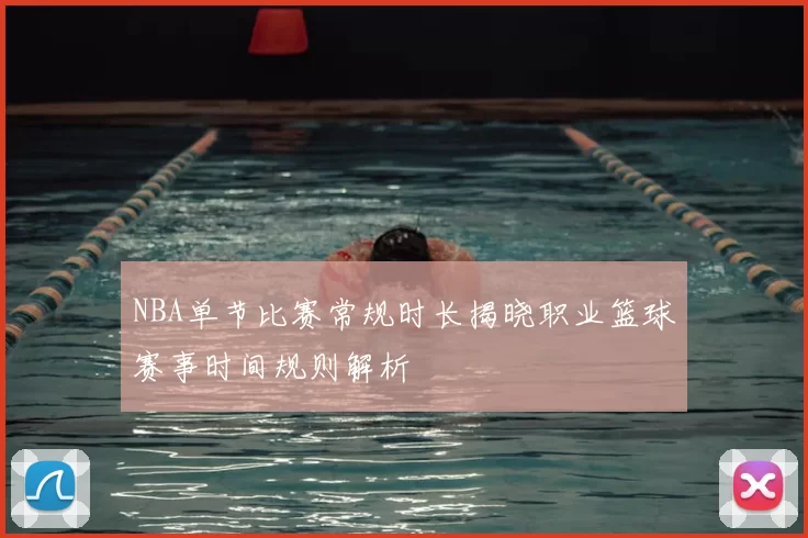 NBA单节比赛常规时长揭晓职业篮球赛事时间规则解析