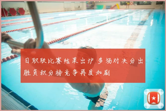 日职联比赛结果出炉 多场对决分出胜负积分榜竞争再度加剧