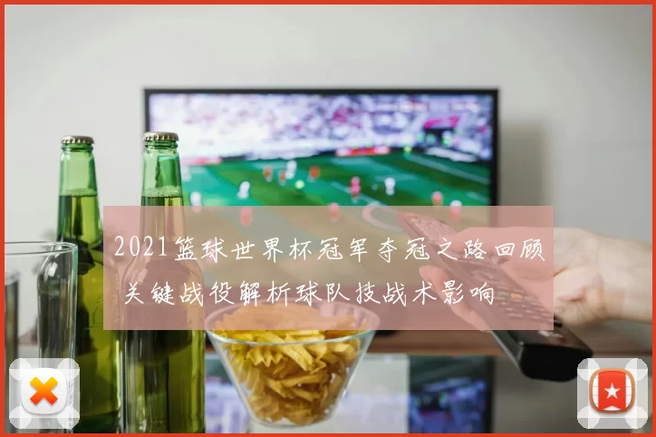 2021篮球世界杯冠军夺冠之路回顾 关键战役解析球队技战术影响
