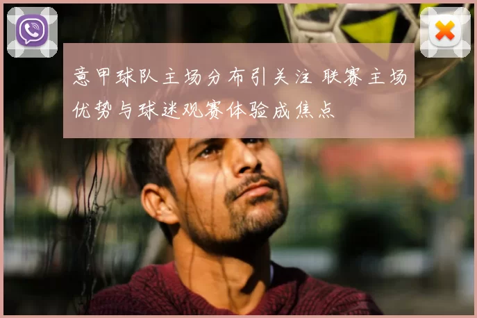 意甲球队主场分布引关注 联赛主场优势与球迷观赛体验成焦点