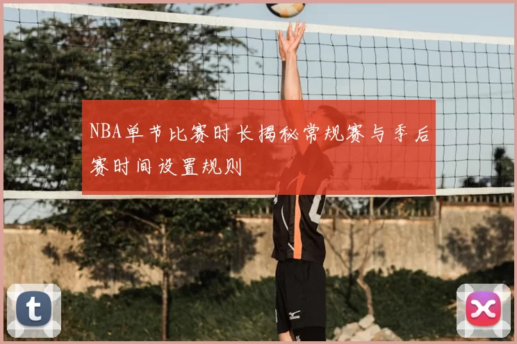 NBA单节比赛时长揭秘常规赛与季后赛时间设置规则