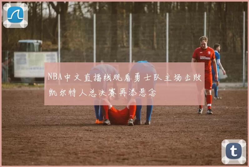 NBA中文直播线观看勇士队主场击败凯尔特人总决赛再添悬念