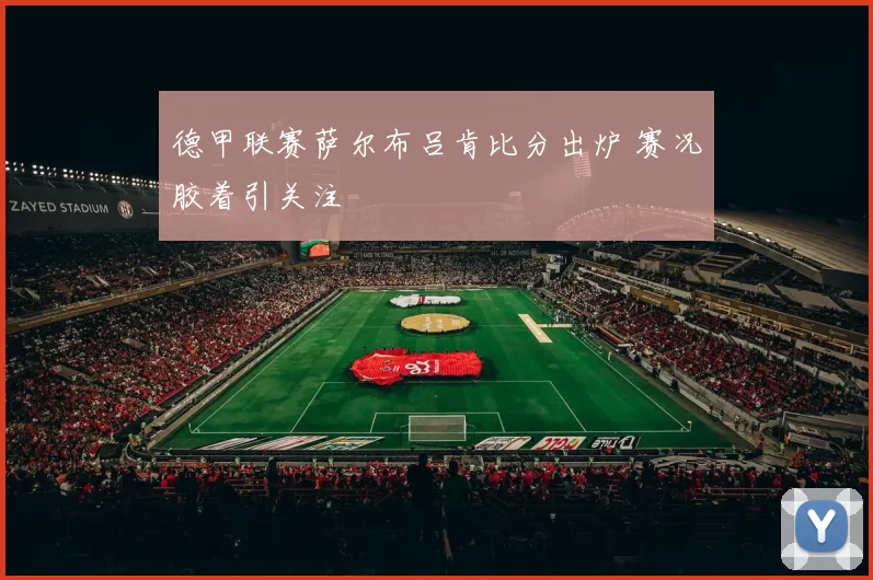 德甲联赛萨尔布吕肯比分出炉 赛况胶着引关注