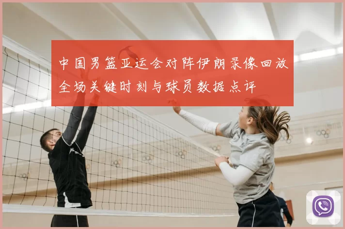 中国男篮亚运会对阵伊朗录像回放全场关键时刻与球员数据点评