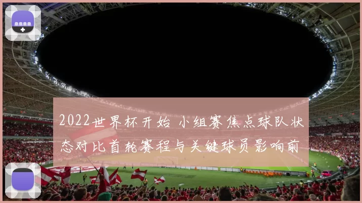 2022世界杯开始 小组赛焦点球队状态对比首轮赛程与关键球员影响前瞻