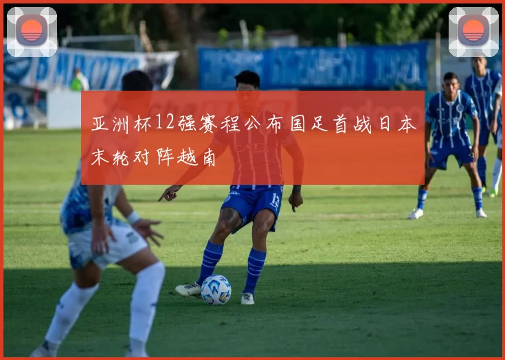 亚洲杯12强赛程公布国足首战日本末轮对阵越南