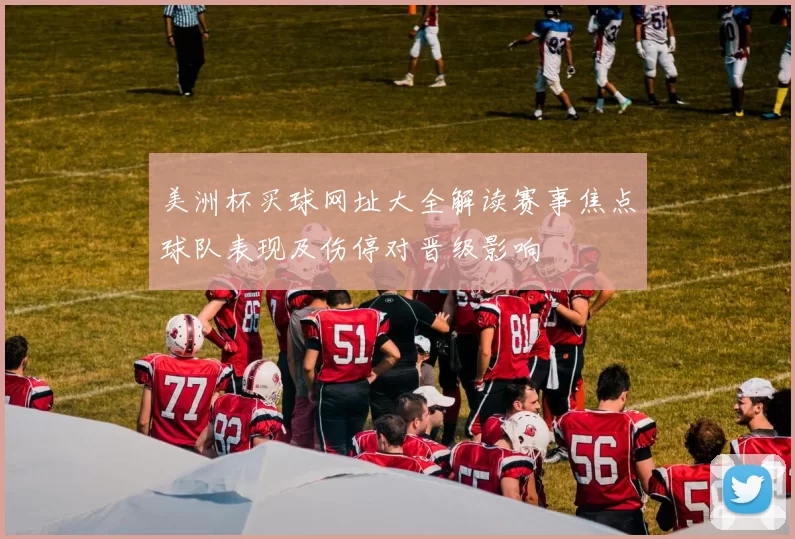 美洲杯买球网址大全解读赛事焦点球队表现及伤停对晋级影响