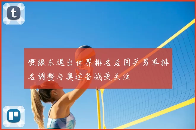 樊振东退出世界排名后国乒男单排名调整与奥运备战受关注