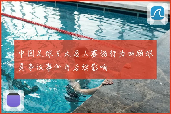 中国足球五大恶人赛场行为回顾球员争议事件与后续影响