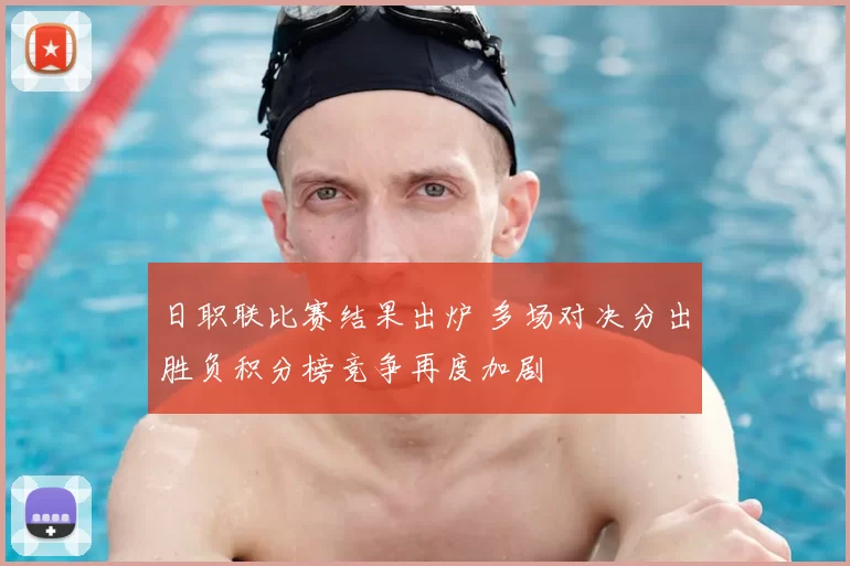 日职联比赛结果出炉 多场对决分出胜负积分榜竞争再度加剧