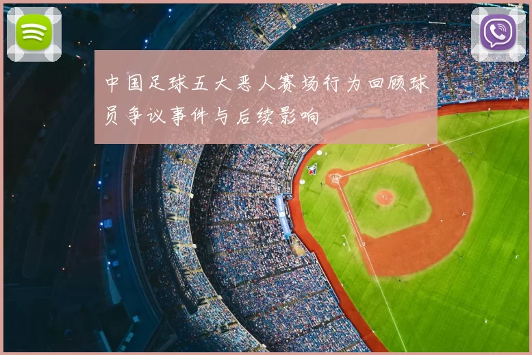 中国足球五大恶人赛场行为回顾球员争议事件与后续影响