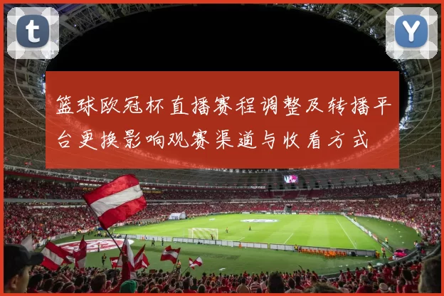 篮球欧冠杯直播赛程调整及转播平台更换影响观赛渠道与收看方式