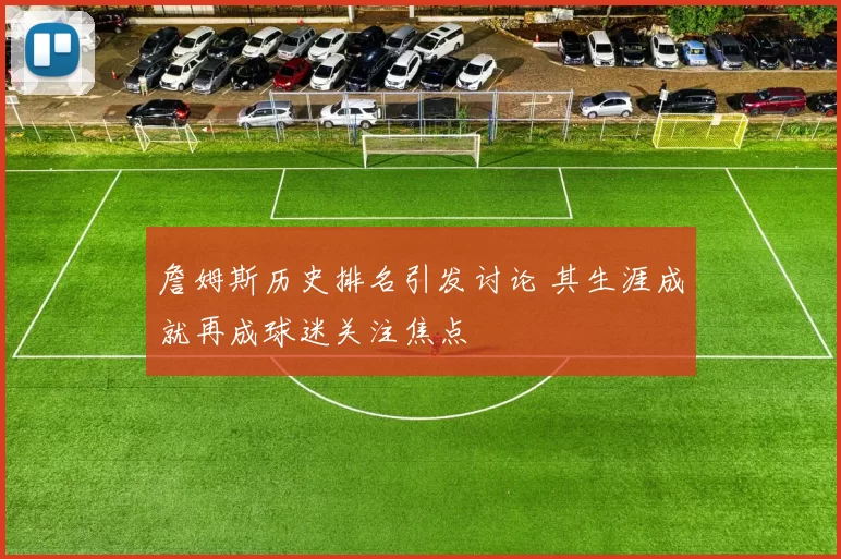 詹姆斯历史排名引发讨论 其生涯成就再成球迷关注焦点