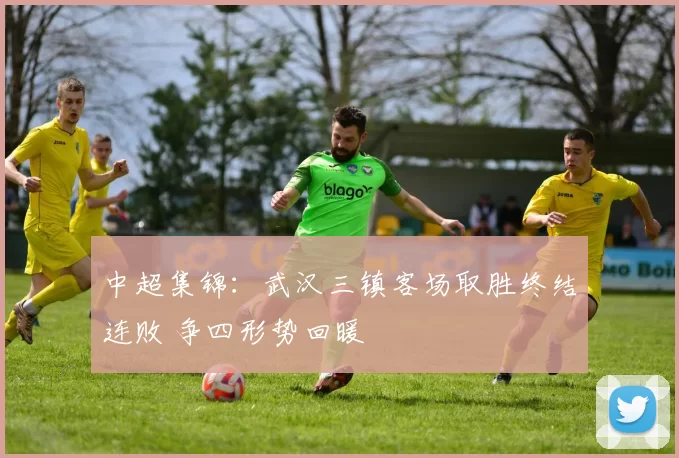中超集锦：武汉三镇客场取胜终结连败 争四形势回暖