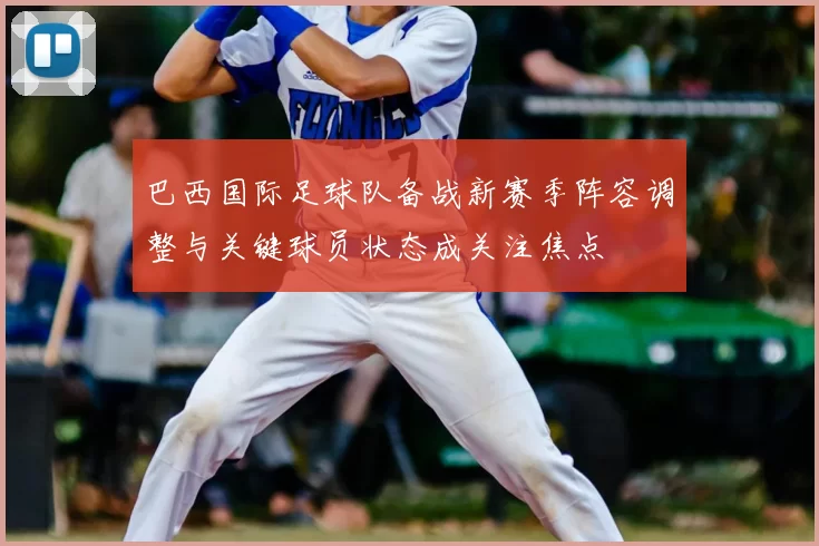 巴西国际足球队备战新赛季阵容调整与关键球员状态成关注焦点
