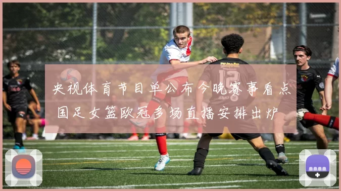 央视体育节目单公布今晚赛事看点 国足女篮欧冠多场直播安排出炉