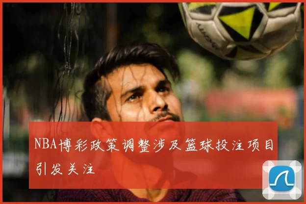 NBA博彩政策调整涉及篮球投注项目引发关注