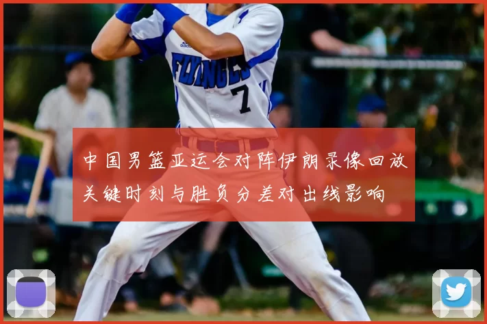 中国男篮亚运会对阵伊朗录像回放关键时刻与胜负分差对出线影响